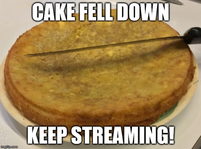 Cake fell down, keep streaming!